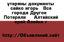 утеряны документы сайко игорь - Все города Другое » Потеряли   . Алтайский край,Алейск г.